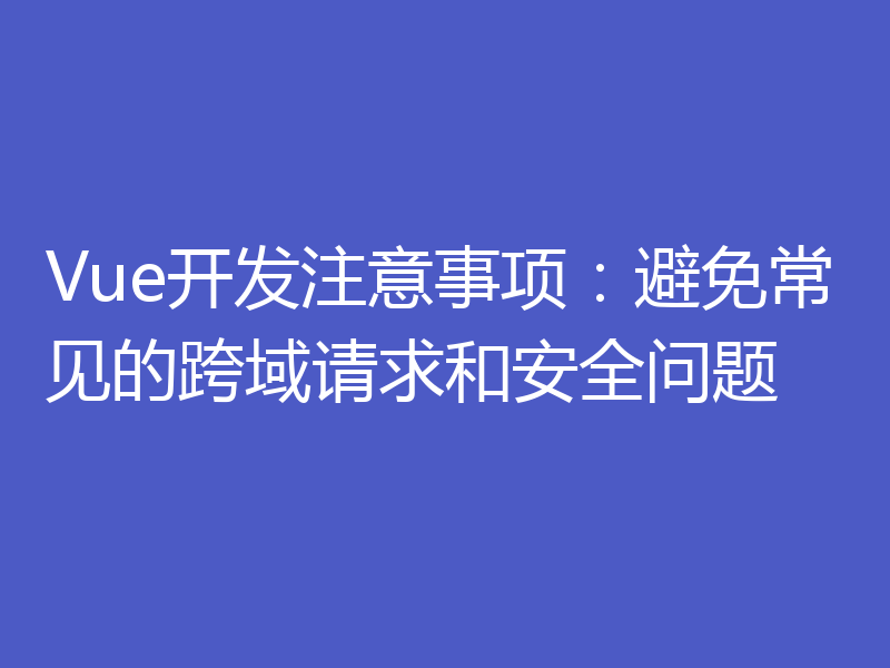Vue开发注意事项:避免常见的跨域请求和安全问题