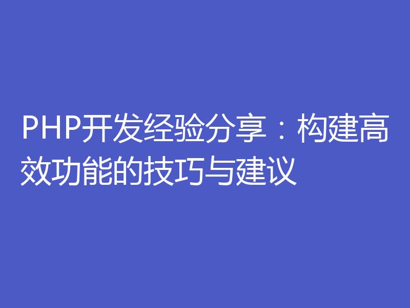 PHP开发经验分享:构建高效功能的技巧与建议