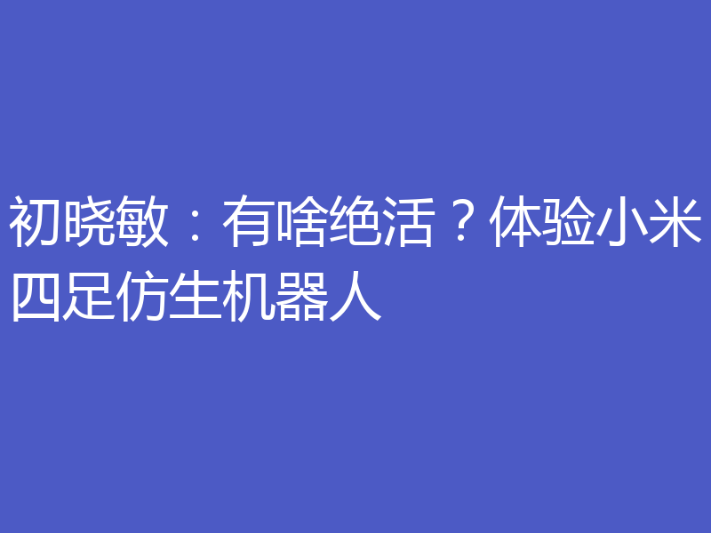 初晓敏:有啥绝活?体验小米四足仿生机器人