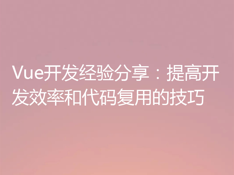 Vue开发经验分享:提高开发效率和代码复用的技巧