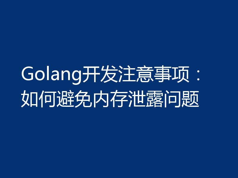 Golang开发注意事项:如何避免内存泄露问题