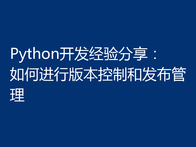 Python开发经验分享:如何进行版本控制和发布管理