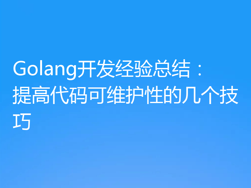 Golang开发经验总结:提高代码可维护性的几个技巧