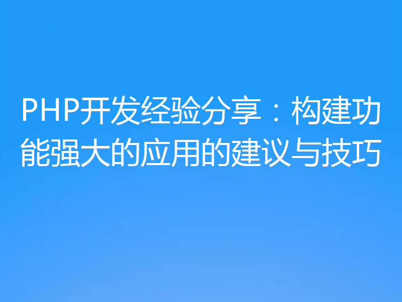 PHP开发经验分享:构建功能强大的应用的建议与技巧