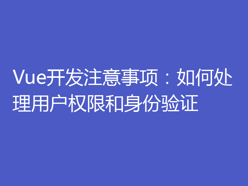 Vue开发注意事项:如何处理用户权限和身份验证