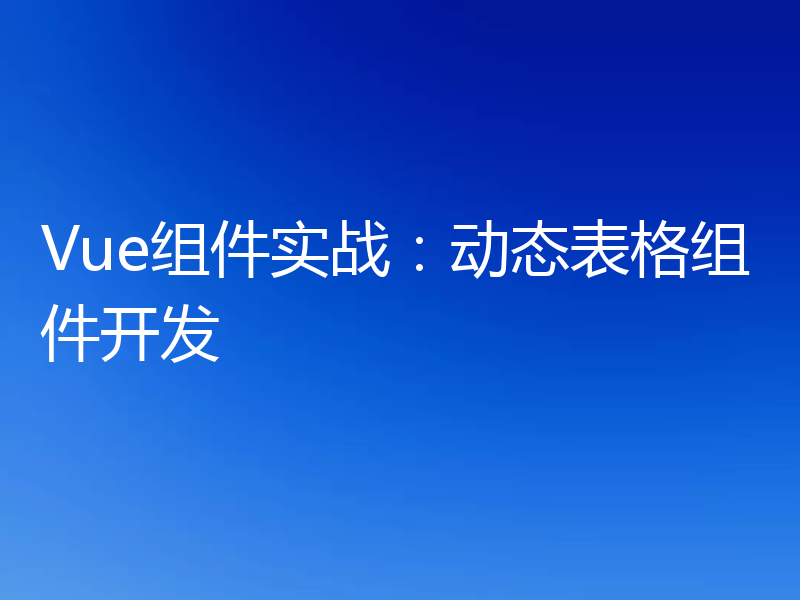 Vue组件实战:动态表格组件开发