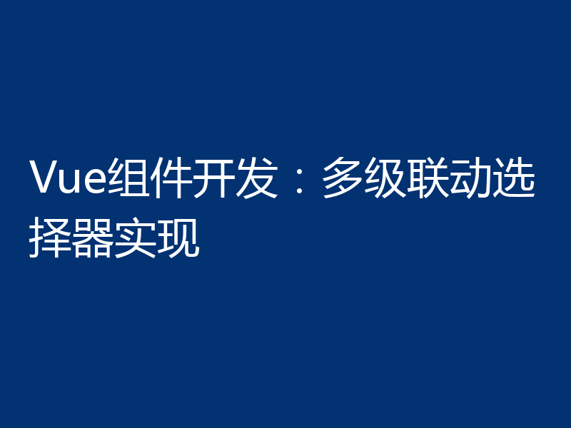 Vue组件开发:多级联动选择器实现