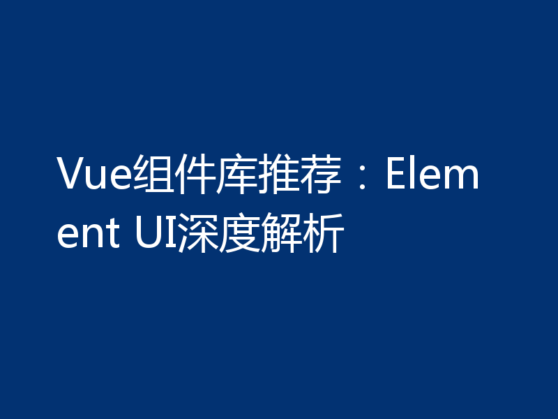 Vue组件库推荐:Element UI深度解析
