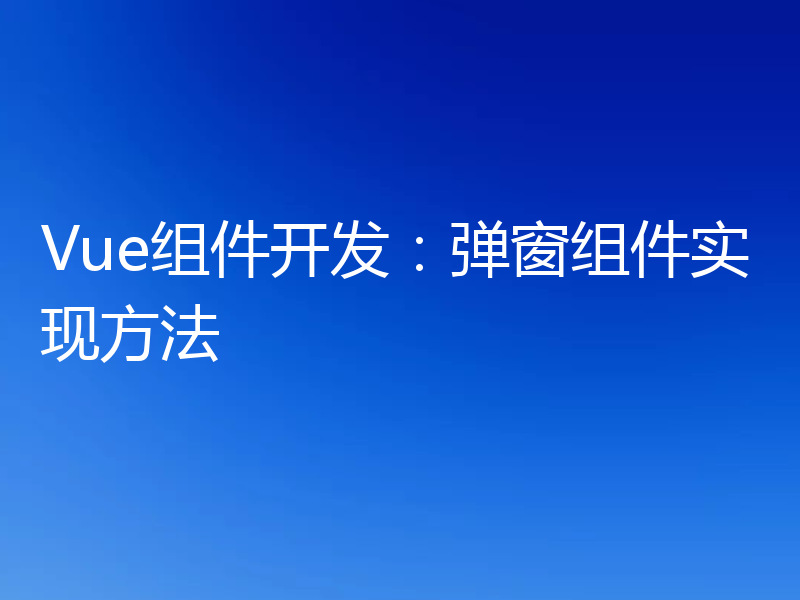 Vue组件开发:弹窗组件实现方法