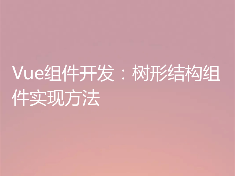 Vue组件开发:树形结构组件实现方法