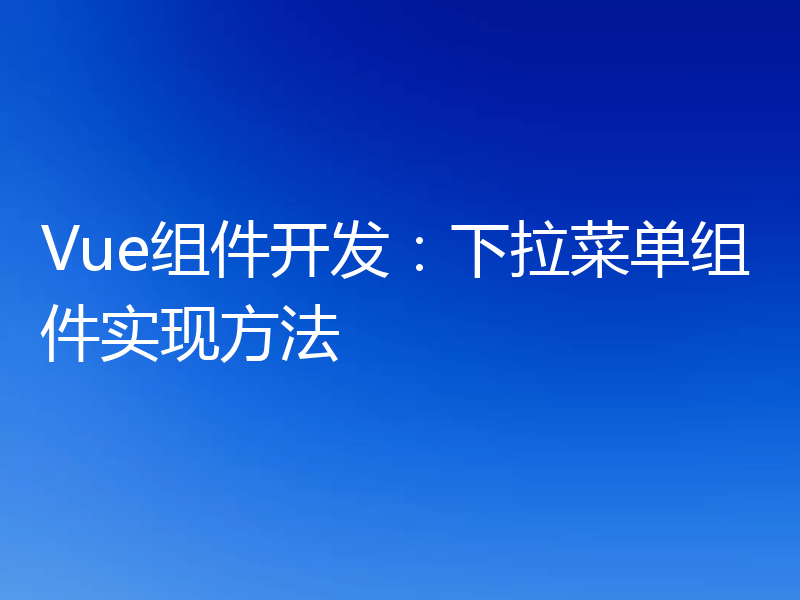 Vue组件开发:下拉菜单组件实现方法