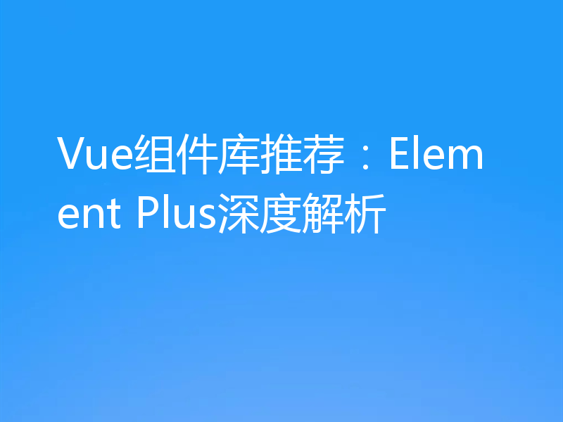 Vue组件库推荐:Element Plus深度解析