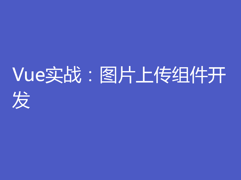 Vue实战:图片上传组件开发