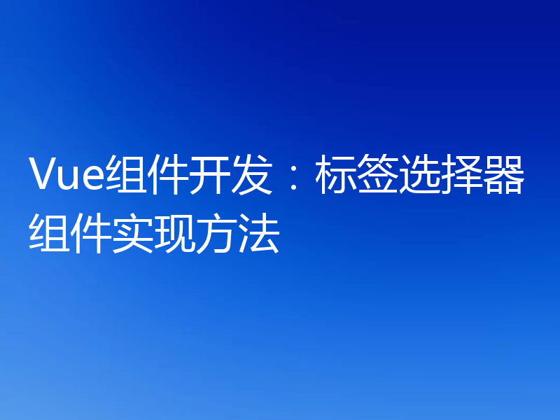 Vue组件开发:标签选择器组件实现方法