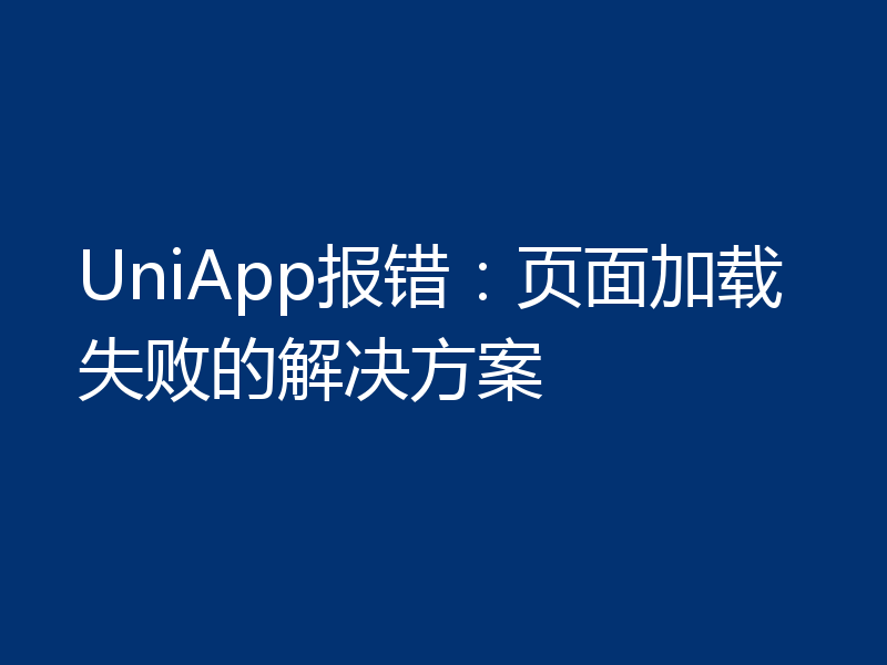 UniApp报错:页面加载失败的解决方案