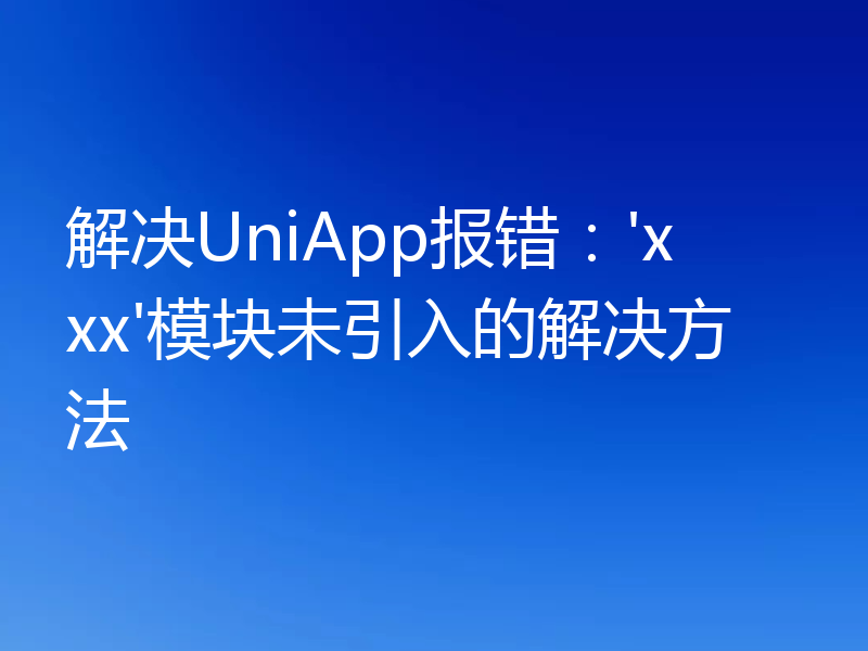 解决UniApp报错:'xxx'模块未引入的解决方法