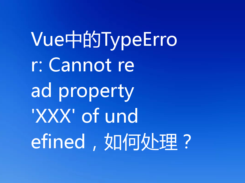 Vue中的TypeError: Cannot read property 'XXX' of undefined,如何处理?