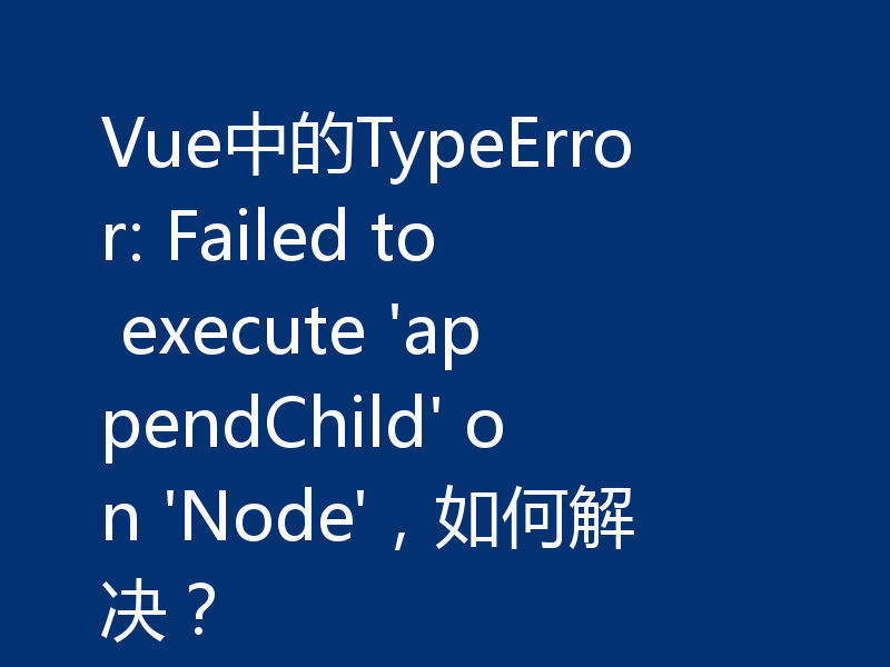 Vue中的TypeError: Failed to execute 'appendChild' on 'Node',如何解决?