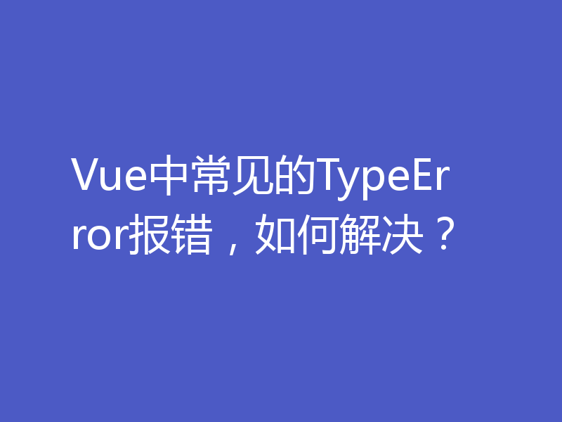 Vue中常见的TypeError报错,如何解决?