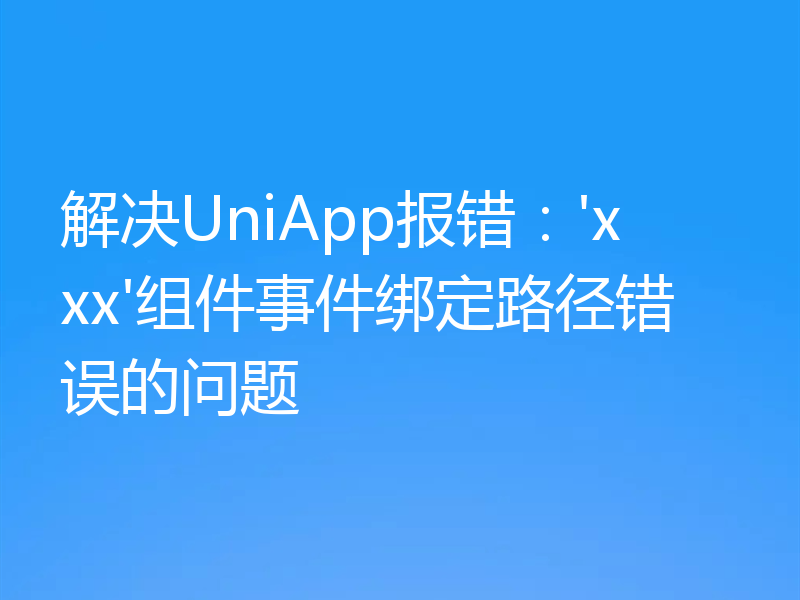 解决UniApp报错:'xxx'组件事件绑定路径错误的问题