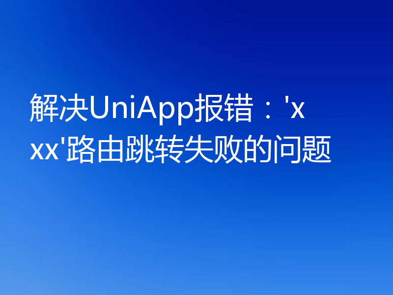 解决UniApp报错:'xxx'路由跳转失败的问题