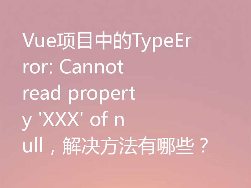 Vue项目中的TypeError: Cannot read property 'XXX' of null,解决方法有哪些?