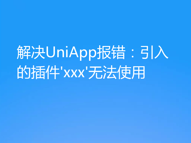 解决UniApp报错:引入的插件'xxx'无法使用