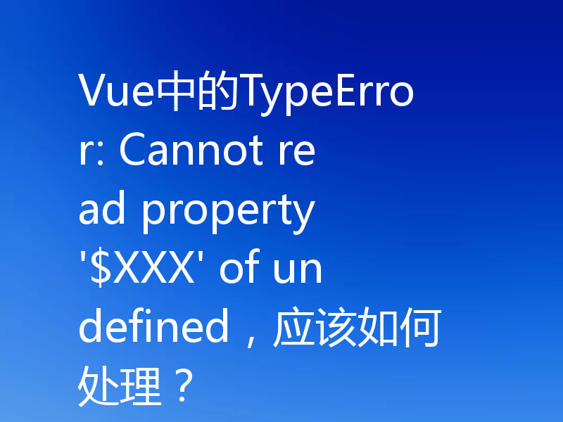 Vue中的TypeError: Cannot read property '$XXX' of undefined,应该如何处理?