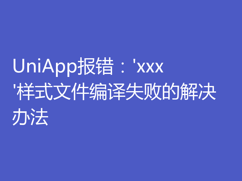 UniApp报错:'xxx'样式文件编译失败的解决办法