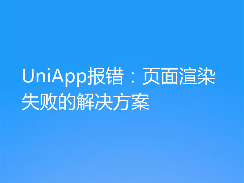 UniApp报错:页面渲染失败的解决方案
