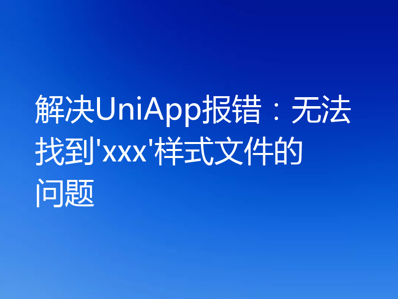 解决UniApp报错:无法找到'xxx'样式文件的问题