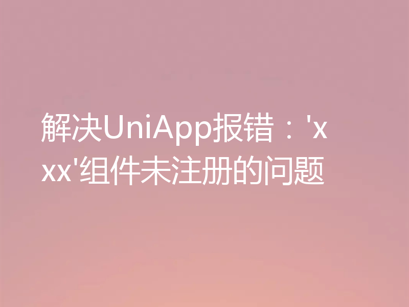 解决UniApp报错:'xxx'组件未注册的问题
