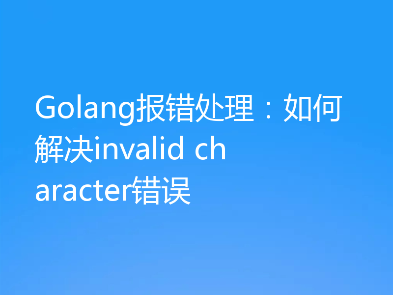 Golang报错处理:如何解决invalid character错误