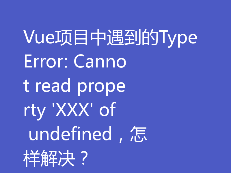 Vue项目中遇到的TypeError: Cannot read property 'XXX' of undefined,怎样解决?