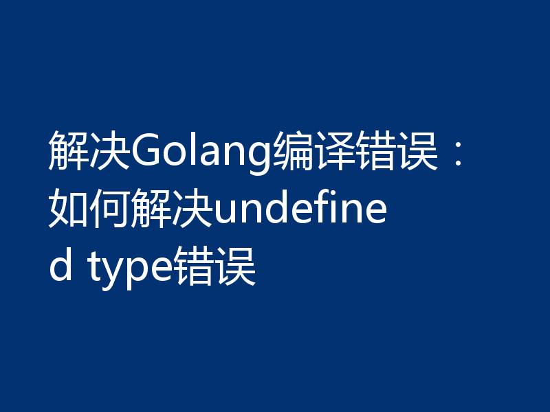 解决Golang编译错误:如何解决undefined type错误