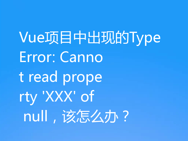 Vue项目中出现的TypeError: Cannot read property 'XXX' of null,该怎么办?