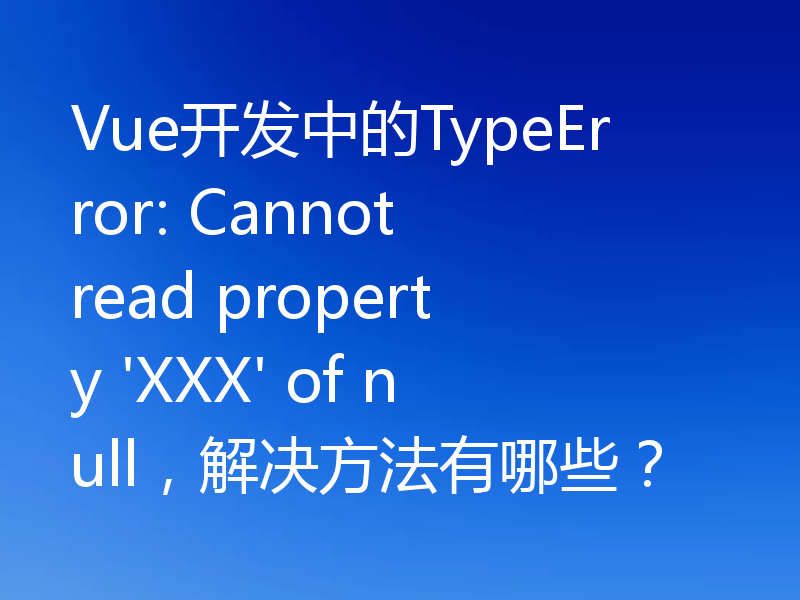 Vue开发中的TypeError: Cannot read property 'XXX' of null,解决方法有哪些?