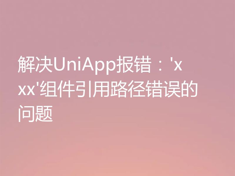解决UniApp报错:'xxx'组件引用路径错误的问题