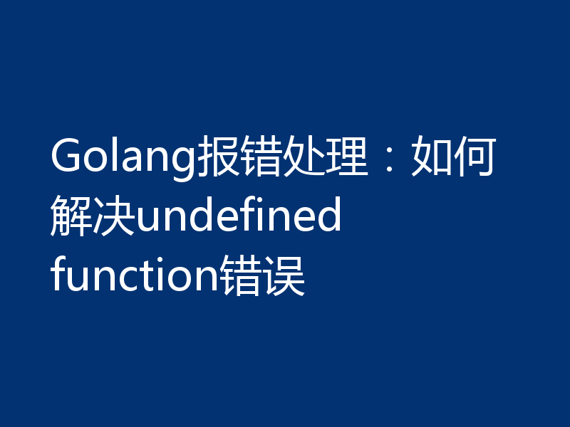 Golang报错处理:如何解决undefined function错误