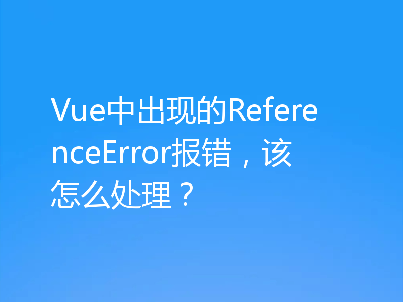 Vue中出现的ReferenceError报错,该怎么处理?