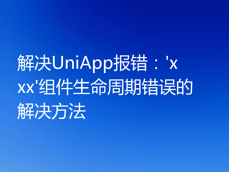 解决UniApp报错:'xxx'组件生命周期错误的解决方法