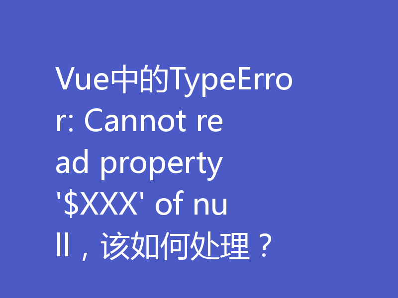 Vue中的TypeError: Cannot read property '$XXX' of null,该如何处理?