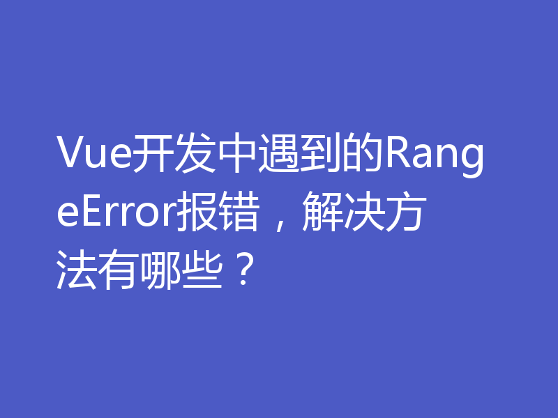 Vue开发中遇到的RangeError报错,解决方法有哪些?