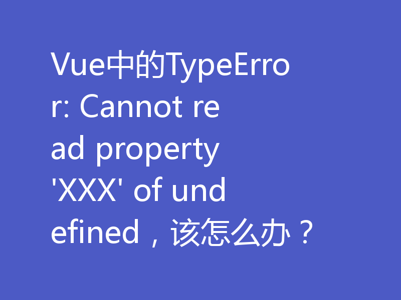 Vue中的TypeError: Cannot read property 'XXX' of undefined,该怎么办?