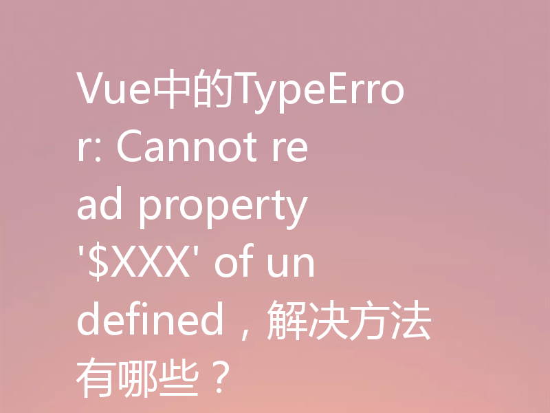 Vue中的TypeError: Cannot read property '$XXX' of undefined,解决方法有哪些?