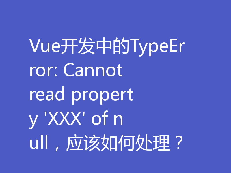 Vue开发中的TypeError: Cannot read property 'XXX' of null,应该如何处理?