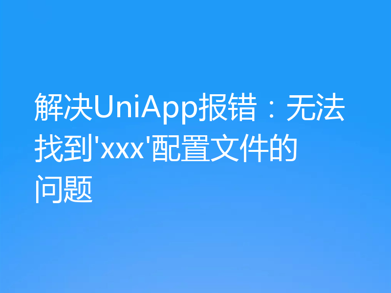 解决UniApp报错:无法找到'xxx'配置文件的问题
