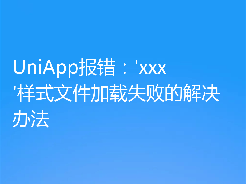 UniApp报错:'xxx'样式文件加载失败的解决办法