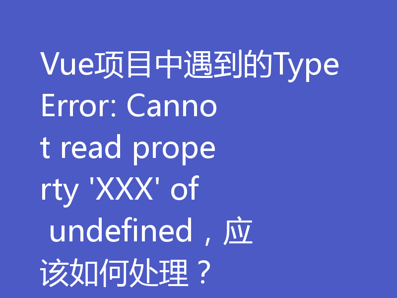 Vue项目中遇到的TypeError: Cannot read property 'XXX' of undefined,应该如何处理?