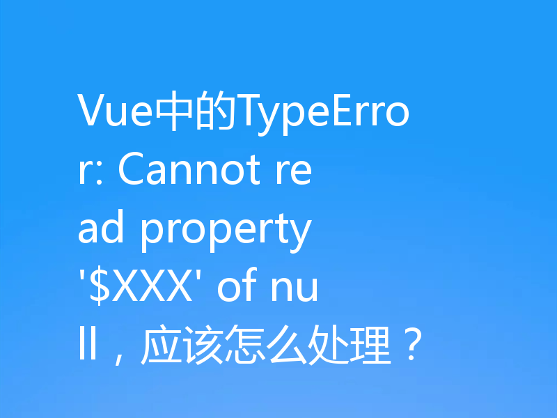 Vue中的TypeError: Cannot read property '$XXX' of null,应该怎么处理?